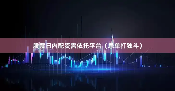 股票日内配资需依托平台（忌单打独斗）
