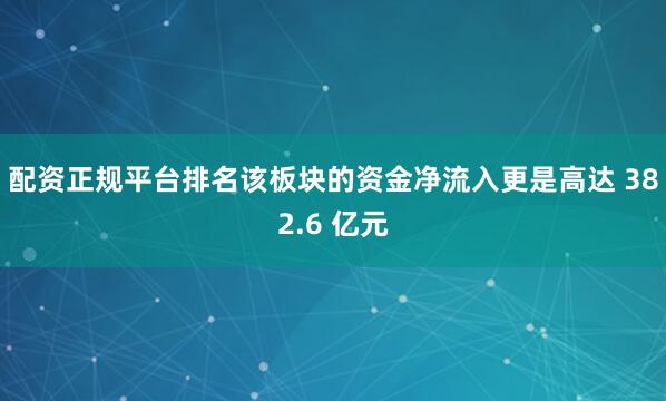 配资正规平台排名该板块的资金净流入更是高达 382.6 亿元