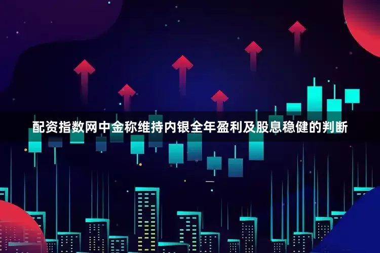 配资指数网中金称维持内银全年盈利及股息稳健的判断