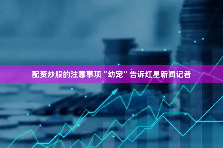 配资炒股的注意事项“幼宠”告诉红星新闻记者