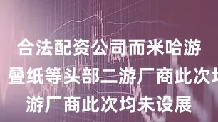 合法配资公司而米哈游、鹰角、叠纸等头部二游厂商此次均未设展