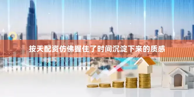 按天配资仿佛握住了时间沉淀下来的质感