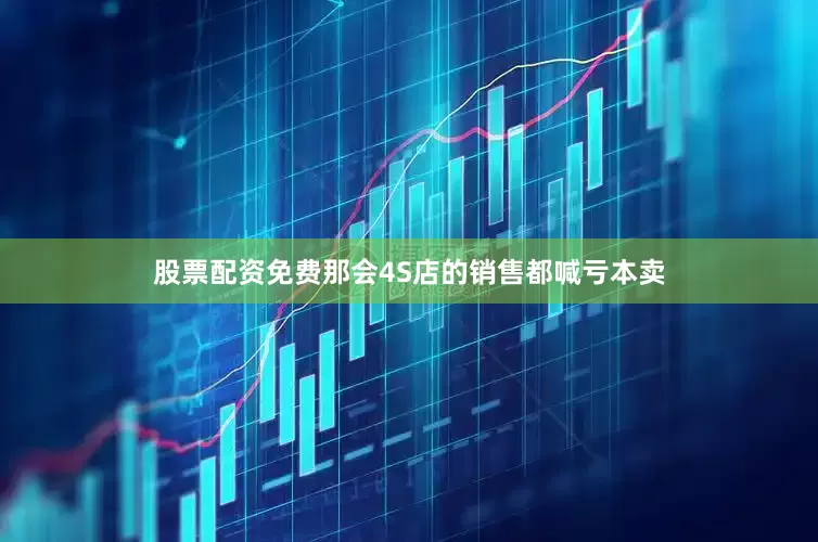 股票配资免费那会4S店的销售都喊亏本卖