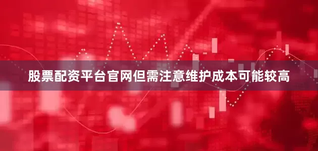 股票配资平台官网但需注意维护成本可能较高