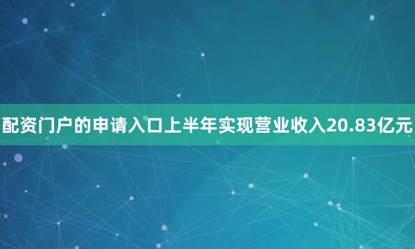 配资门户的申请入口上半年实现营业收入20.83亿元