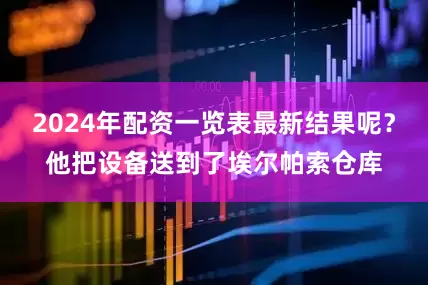 2024年配资一览表最新结果呢？他把设备送到了埃尔帕索仓库
