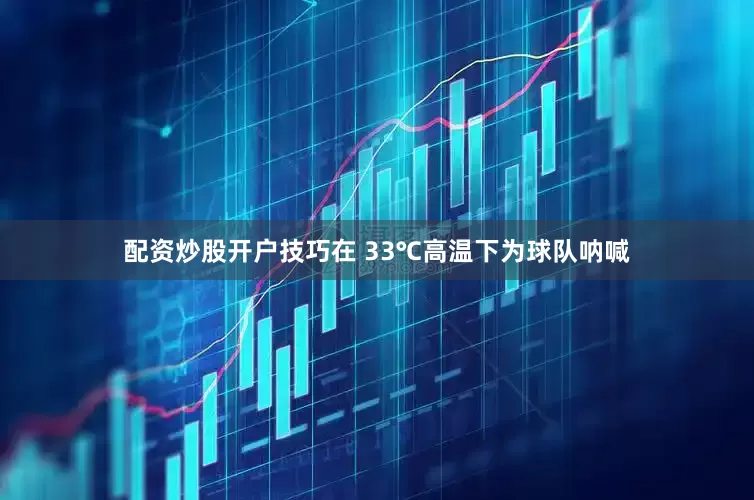 配资炒股开户技巧在 33℃高温下为球队呐喊