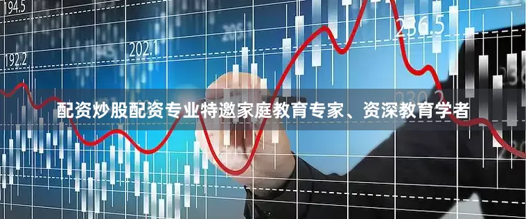 配资炒股配资专业特邀家庭教育专家、资深教育学者