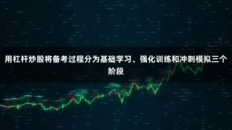 用杠杆炒股将备考过程分为基础学习、强化训练和冲刺模拟三个阶段