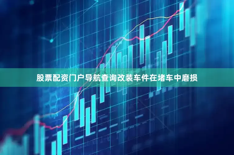 股票配资门户导航查询改装车件在堵车中磨损