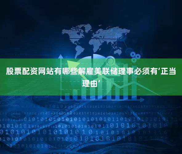 股票配资网站有哪些解雇美联储理事必须有‘正当理由’