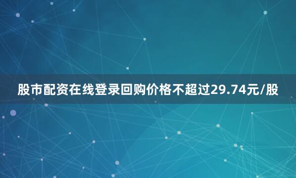 股市配资在线登录回购价格不超过29.74元/股