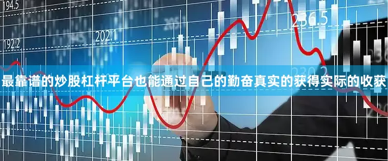 最靠谱的炒股杠杆平台也能通过自己的勤奋真实的获得实际的收获