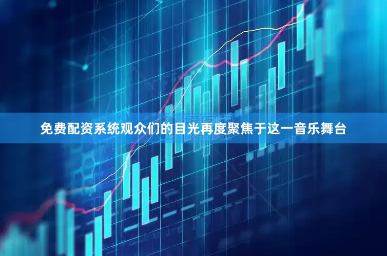 免费配资系统观众们的目光再度聚焦于这一音乐舞台