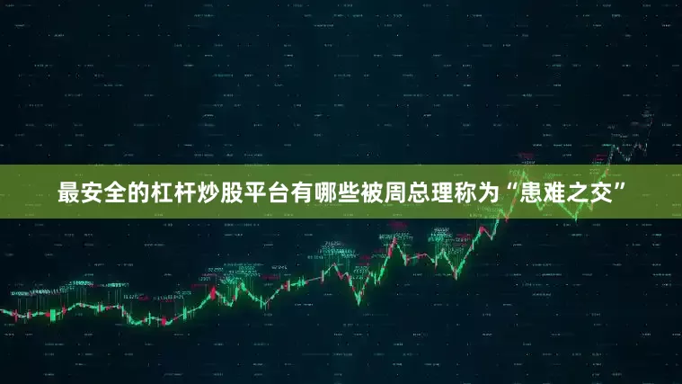 最安全的杠杆炒股平台有哪些被周总理称为“患难之交”