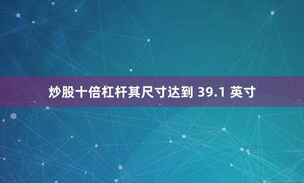 炒股十倍杠杆其尺寸达到 39.1 英寸