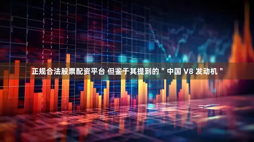 正规合法股票配资平台 但鉴于其提到的＂中国 V8 发动机＂