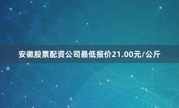安徽股票配资公司最低报价21.00元/公斤