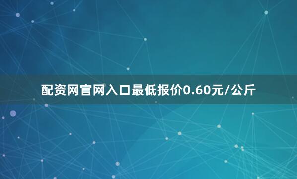 配资网官网入口最低报价0.60元/公斤