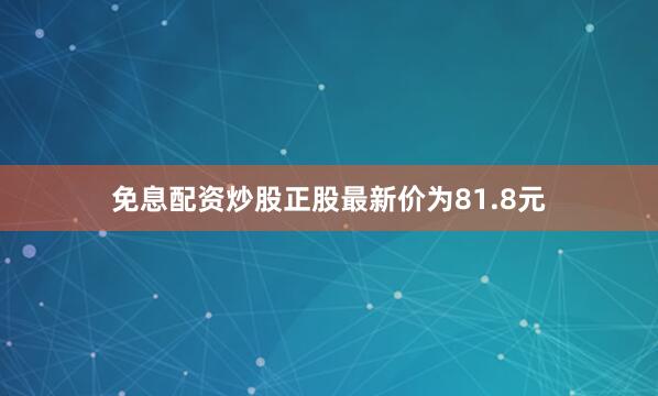 免息配资炒股正股最新价为81.8元