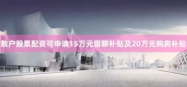 散户股票配资可申请15万元留聊补贴及20万元购房补贴