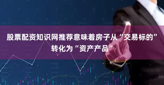 股票配资知识网推荐意味着房子从“交易标的”转化为“资产产品”