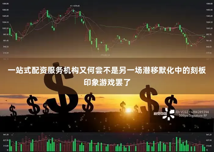 一站式配资服务机构又何尝不是另一场潜移默化中的刻板印象游戏罢了