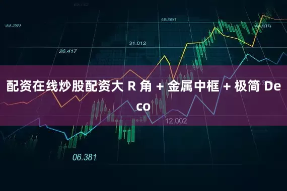 配资在线炒股配资大 R 角 + 金属中框 + 极简 Deco