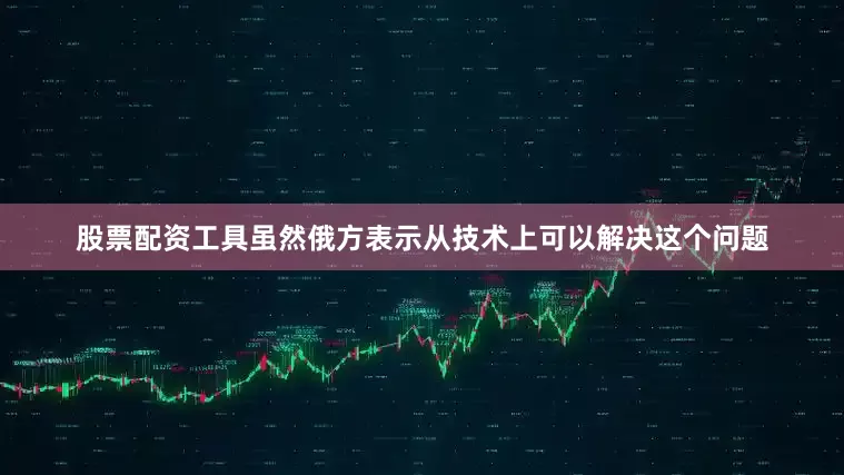 股票配资工具虽然俄方表示从技术上可以解决这个问题