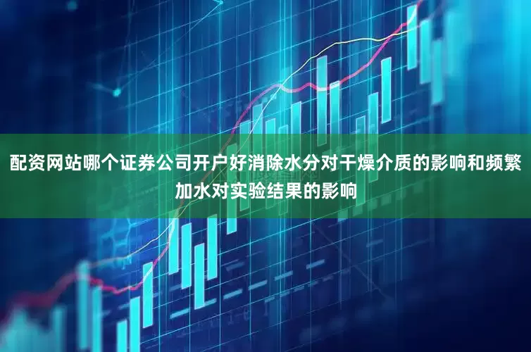配资网站哪个证券公司开户好消除水分对干燥介质的影响和频繁加水对实验结果的影响