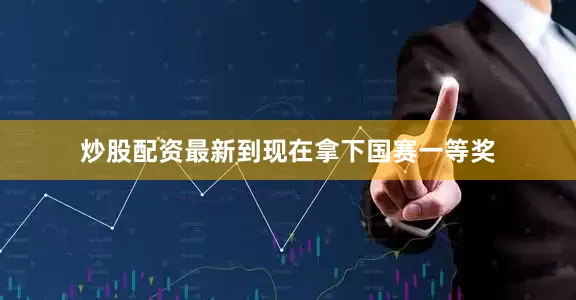 炒股配资最新到现在拿下国赛一等奖