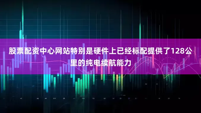 股票配资中心网站特别是硬件上已经标配提供了128公里的纯电续航能力